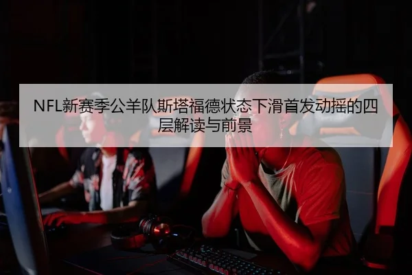 NFL新赛季公羊队斯塔福德状态下滑首发动摇的四层解读与前景